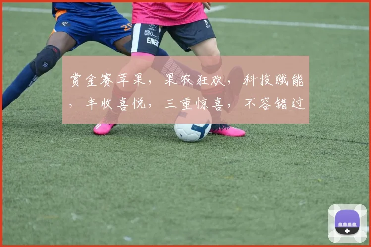 赏金赛苹果，果农狂欢，科技赋能，丰收喜悦，三重惊喜，不容错过，抢购从速