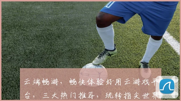 云端畅游，畅快体验好用云游戏平台，三大热门推荐，玩转指尖世界，一网打尽