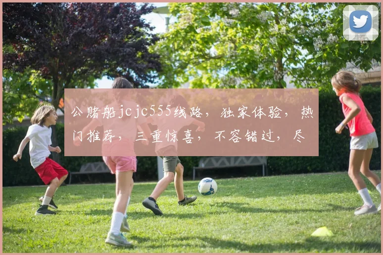 公赌船jcjc555线路，独家体验，热门推荐，三重惊喜，不容错过，尽享刺激
