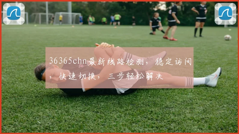 36365chn最新线路检测，稳定访问，快速切换，三步轻松解决