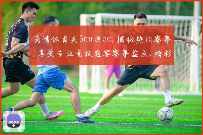 易博体育关3nu典cc,揭秘热门赛事,享受专业竞技盛宴赛事盘点,精彩不容错过,