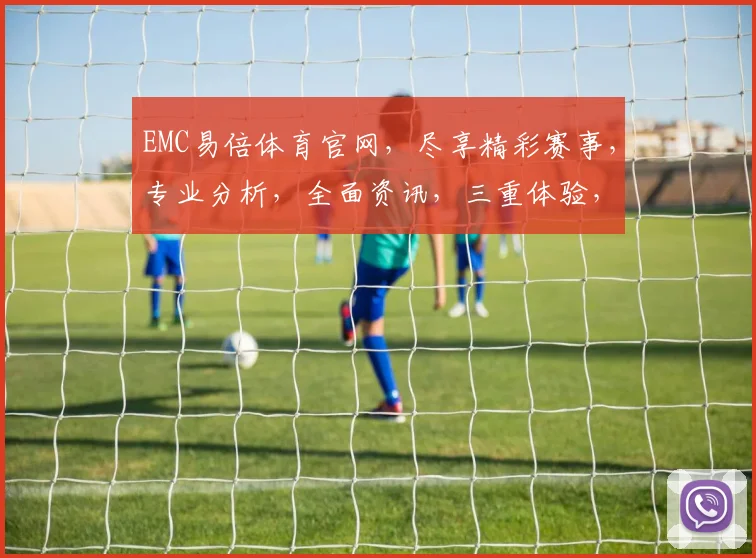 EMC易倍体育官网，尽享精彩赛事，专业分析，全面资讯，三重体验，一网打尽