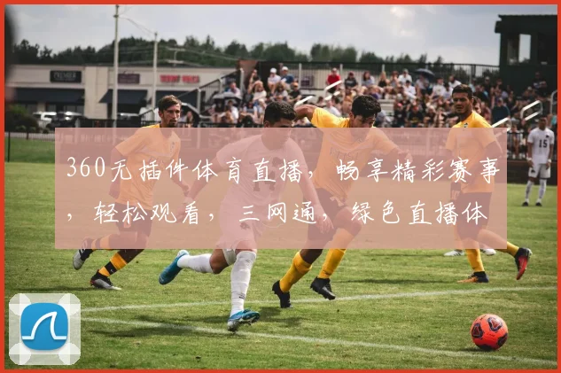 360无插件体育直播，畅享精彩赛事，轻松观看，三网通，绿色直播体验，无需插件