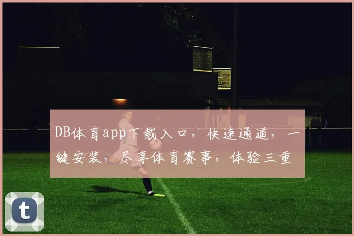 DB体育app下载入口，快速通道，一键安装，尽享体育赛事，体验三重惊喜，不容错过