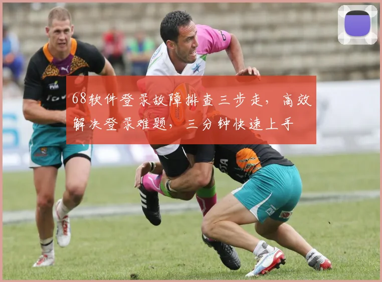 68软件登录故障排查三步走，高效解决登录难题，三分钟快速上手