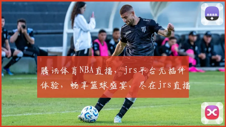 腾讯体育NBA直播，jrs平台无插件体验，畅享篮球盛宴，尽在jrs直播