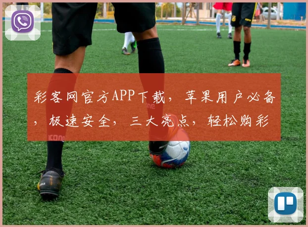 彩客网官方APP下载，苹果用户必备，极速安全，三大亮点，轻松购彩