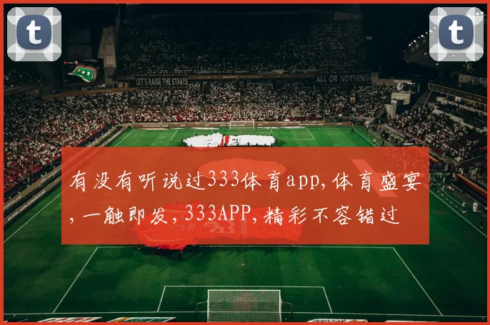 有没有听说过333体育app,体育盛宴,一触即发,333APP,精彩不容错过