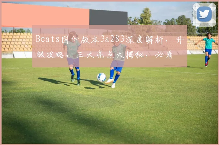 Beats固件版本3a283深度解析，升级攻略，三大亮点大揭秘，必看