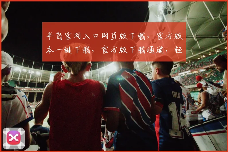 半岛官网入口网页版下载，官方版本一键下载，官方版下载通道，轻松获取