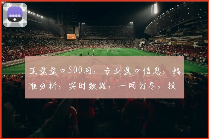 亚盘盘口500网，专业盘口信息，精准分析，实时数据，一网打尽，投资必备