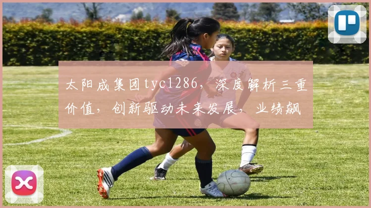 太阳成集团tyc1286，深度解析三重价值，创新驱动未来发展，业绩飙升新高度