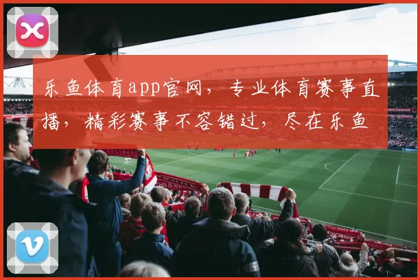 乐鱼体育app官网，专业体育赛事直播，精彩赛事不容错过，尽在乐鱼