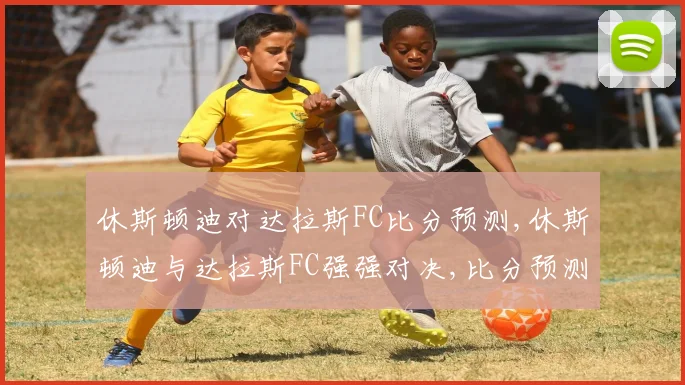 休斯顿迪对达拉斯FC比分预测,休斯顿迪与达拉斯FC强强对决,比分预测悬念重重,一触即发