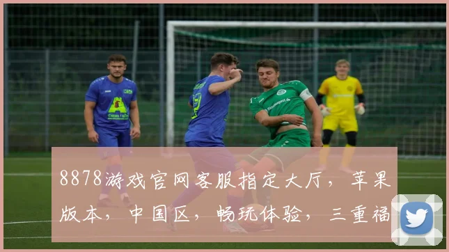 8878游戏官网客服指定大厅，苹果版本，中国区，畅玩体验，三重福利，诚邀加入，尽情享受