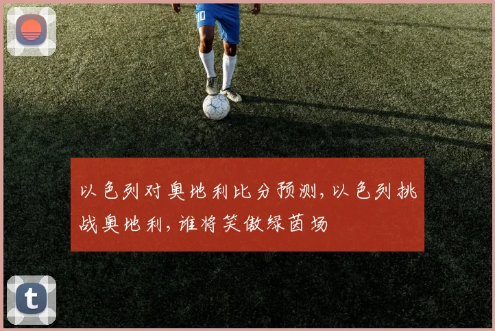 以色列对奥地利比分预测,以色列挑战奥地利,谁将笑傲绿茵场